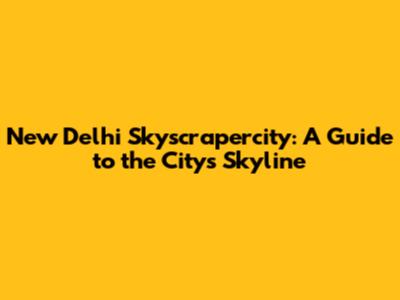 New Delhi Skyscrapercity: A Guide to the City's Skyline