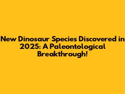 New Dinosaur Species Discovered in 2025: A Paleontological Breakthrough!