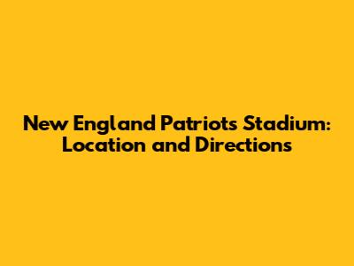 New England Patriots Stadium: Location and Directions