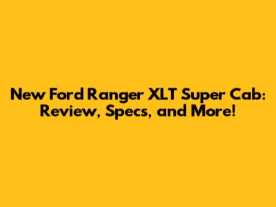New Ford Ranger XLT Super Cab: Review, Specs, and More!