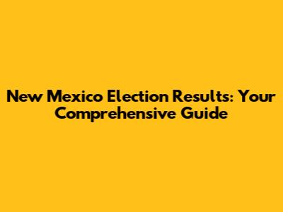 New Mexico Election Results: Your Comprehensive Guide
