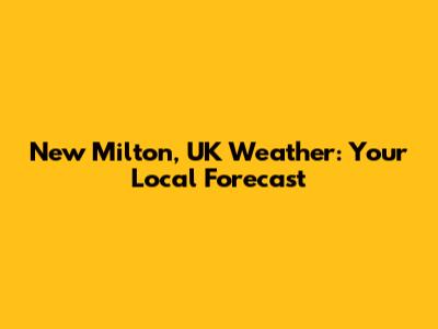 New Milton, UK Weather: Your Local Forecast