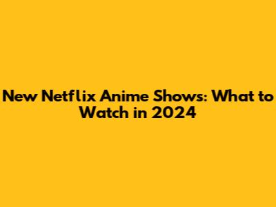 New Netflix Anime Shows: What to Watch in 2024