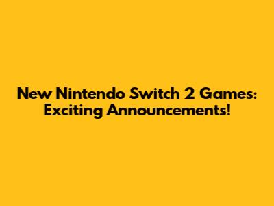 New Nintendo Switch 2 Games: Exciting Announcements!