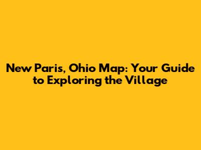 New Paris, Ohio Map: Your Guide to Exploring the Village