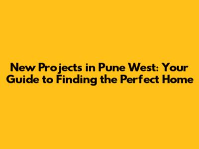 New Projects in Pune West: Your Guide to Finding the Perfect Home