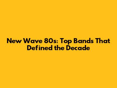 New Wave 80s: Top Bands That Defined the Decade