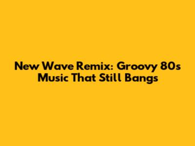 New Wave Remix: Groovy 80s Music That Still Bangs