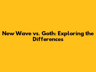 New Wave vs. Goth: Exploring the Differences