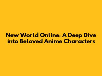 New World Online: A Deep Dive into Beloved Anime Characters