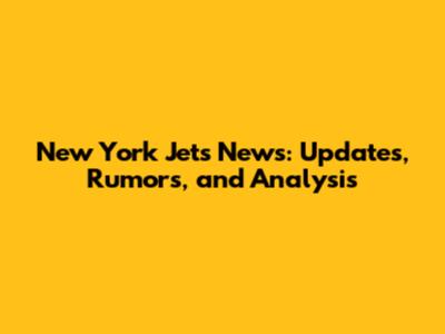 New York Jets News: Updates, Rumors, and Analysis