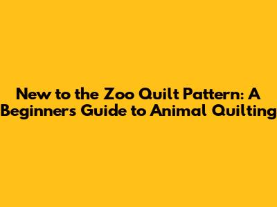 New to the Zoo Quilt Pattern: A Beginner's Guide to Animal Quilting