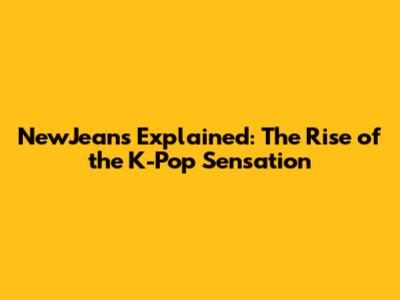 NewJeans Explained: The Rise of the K-Pop Sensation