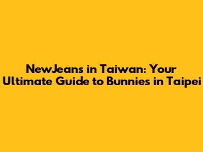 NewJeans in Taiwan: Your Ultimate Guide to Bunnies in Taipei