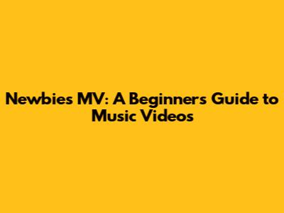 Newbies MV: A Beginner's Guide to Music Videos
