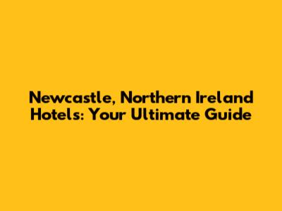 Newcastle, Northern Ireland Hotels: Your Ultimate Guide