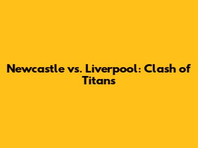 Newcastle vs. Liverpool: Clash of Titans