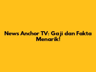 News Anchor TV: Gaji dan Fakta Menarik!
