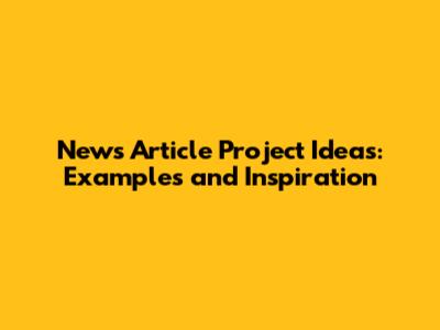 News Article Project Ideas: Examples and Inspiration