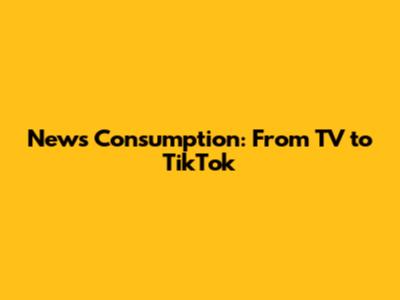 News Consumption: From TV to TikTok
