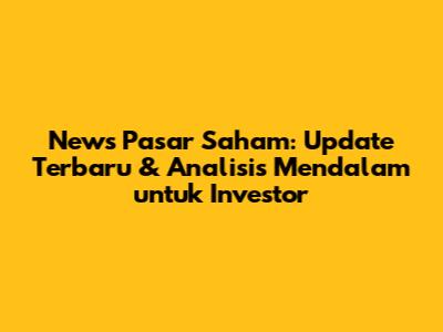 News Pasar Saham: Update Terbaru & Analisis Mendalam untuk Investor