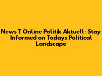News T Online Politik Aktuell: Stay Informed on Today's Political Landscape