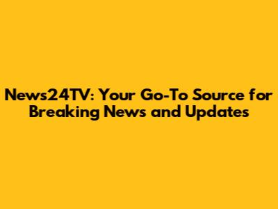 News24TV: Your Go-To Source for Breaking News and Updates