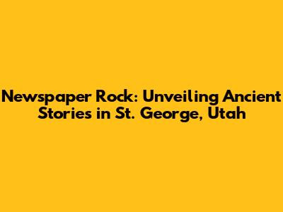 Newspaper Rock: Unveiling Ancient Stories in St. George, Utah