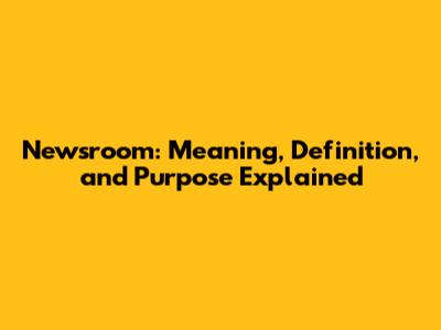 Newsroom: Meaning, Definition, and Purpose Explained