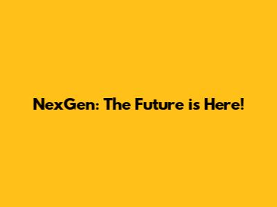 NexGen: The Future is Here!