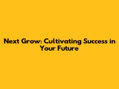 Next Grow: Cultivating Success in Your Future