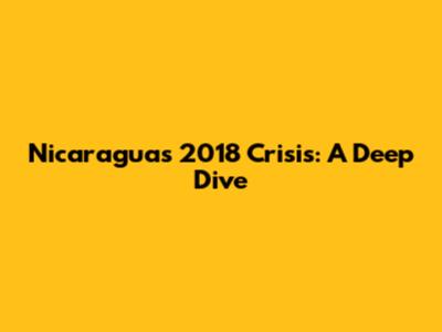 Nicaragua's 2018 Crisis: A Deep Dive