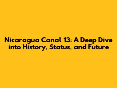 Nicaragua Canal 13: A Deep Dive into History, Status, and Future