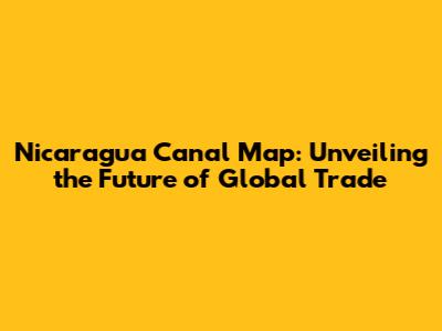 Nicaragua Canal Map: Unveiling the Future of Global Trade