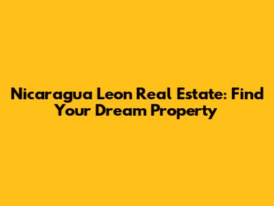 Nicaragua Leon Real Estate: Find Your Dream Property