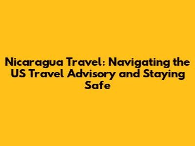 Nicaragua Travel: Navigating the US Travel Advisory and Staying Safe
