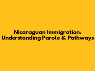 Nicaraguan Immigration: Understanding Parole & Pathways