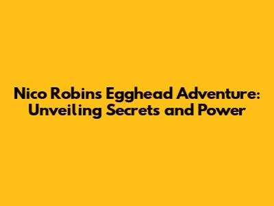 Nico Robin's Egghead Adventure: Unveiling Secrets and Power