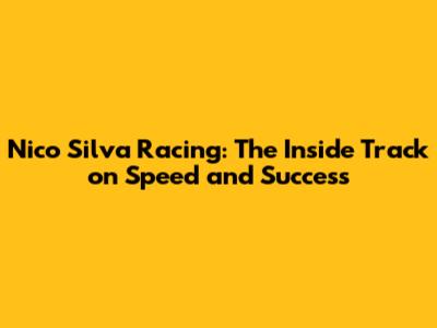 Nico Silva Racing: The Inside Track on Speed and Success