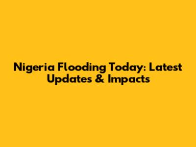 Nigeria Flooding Today: Latest Updates & Impacts