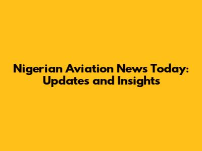 Nigerian Aviation News Today: Updates and Insights