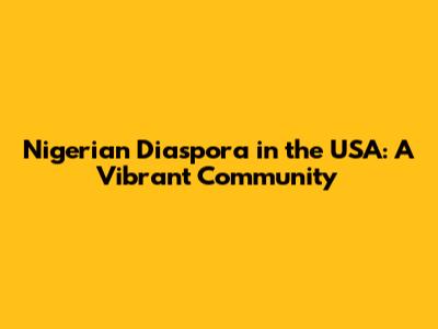 Nigerian Diaspora in the USA: A Vibrant Community