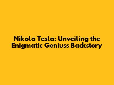 Nikola Tesla: Unveiling the Enigmatic Genius's Backstory