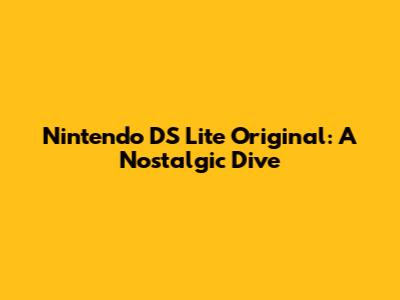 Nintendo DS Lite Original: A Nostalgic Dive