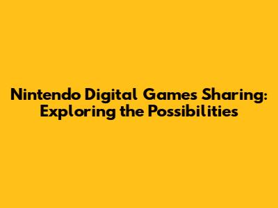 Nintendo Digital Games Sharing: Exploring the Possibilities