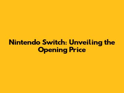 Nintendo Switch: Unveiling the Opening Price