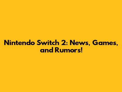 Nintendo Switch 2: News, Games, and Rumors!