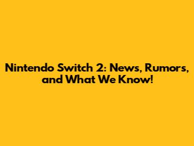 Nintendo Switch 2: News, Rumors, and What We Know!