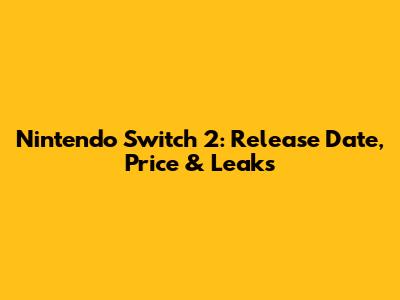 Nintendo Switch 2: Release Date, Price & Leaks