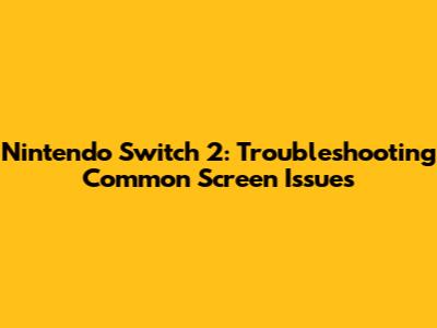 Nintendo Switch 2: Troubleshooting Common Screen Issues